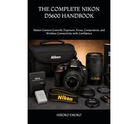 THE COMPLETE NIKON D5600 HANDBOOK: Master Camera Controls, Exposure, Focus, Composition, and Wireless Connectivity with Confidence