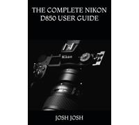 THE COMPLETE NIKON D850 USER GUIDE: The Complete Practical Manual to Master Professional Photography, Camera Settings, Autofocus, 4K Video, Advanced ... Lenses, and Real-World Shooting Techniques