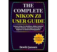 THE COMPLETE NIKON Z8 USER GUIDE: Camera Setup, Pro Workflows, Hidden Features, Creative Controls, and Expert Level Tips for Beginners to Advanced Photographers