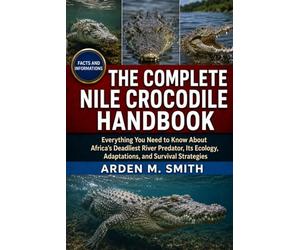 THE COMPLETE NILE CROCODILE HANDBOOK: Everything You Need to Know About Africa’s Deadliest River Predator, Its Ecology, Adaptations, and Survival Strategies