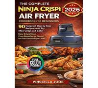 The Complete Ninja Crispi Air Fryer Cookbook for Beginners: 90 Foolproof Step-by-Step Recipes to Air Fry, Max Crisp, and Bake Easy Crispy Meals from Breakfast to Dessert for First-Time Air Fryer Cooks