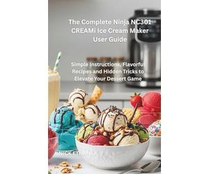 The Complete Ninja NC301 CREAMi Ice Cream Maker User Guide: Simple Instructions, Flavorful Recipes and Hidden Tricks to Elevate Your Dessert Game