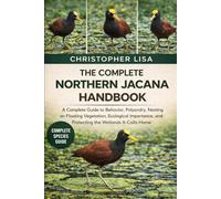 THE COMPLETE NORTHERN JACANA HANDBOOK: A Complete Guide to Behavior, Polyandry, Nesting on Floating Vegetation, Ecological Importance, and Protecting the Wetlands It Calls Home