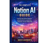 The Complete Notion AI Guide: A step-by-step guide for beginners and professionals to productivity, automation, and team collaboration