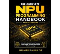 THE COMPLETE NPU PROGRAMMING HANDBOOK FOR BEGINNERS: A Hands-On Guide to Neural Processing Units, Edge AI, and High-Performance Machine Learning