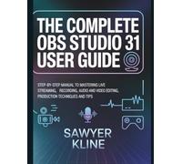 The Complete OBS Studio 31 User Guide: Step-by-Step Manual to Mastering Live Streaming, Recording, Audio And Video Editing, Production Techniques and Tips
