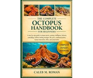 THE COMPLETE OCTOPUS HANDBOOK FOR BEGINNERS: A Step-by-Step Guide to Octopus Species, Anatomy, Intelligence, Behavior, Camouflage, Habitat, Feeding ... Human Interaction, Ethics, and Conservation
