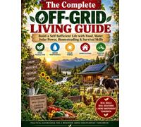 The Complete Off-Grid Living Guide: Build a Self-Sufficient Life with Food, Water, Solar Power, Homesteading & Survival Skills