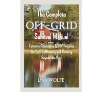 The Complete Off-Grid Survival Manual: Essential Strategies & DIY Projects for Self-Sufficiency and Thriving Beyond the Grid