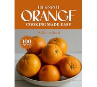 THE COMPLETE ORANGE COOKING MADE EASY: Zesty & Versatile Recipes - Marinades, Dressings, Desserts, Drinks, Sauces, Glazes & More with Fresh Oranges