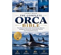 THE COMPLETE ORCA BIBLE: The Ultimate Guide to Killer Whale Biology, Behavior, Intelligence, Social Life, Conservation, and the Fascinating World of Orcas