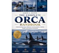 THE COMPLETE ORCA HANDBOOK: Understanding Orcas: Behavior, Communication, Habitat, Health, and Human Connection
