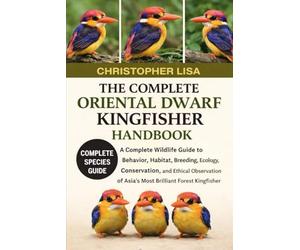 THE COMPLETE ORIENTAL DWARF KINGFISHER HANDBOOK: A Complete Wildlife Guide to Behavior, Habitat, Breeding, Ecology, Conservation, and Ethical Observation of Asia’s Most Brilliant Forest Kingfisher