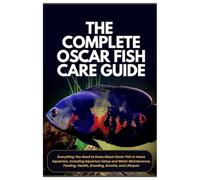 The Complete Oscar Fish Care Guide: Everything You Need to Know About Oscar Fish in Home Aquarium, Including Aquarium Setup and Water Maintenance, Feeding, Health, Breeding, Growth, and Lifespan