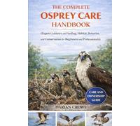 THE COMPLETE OSPREY CARE HANDBOOK: Expert Guidance on Feeding, Habitat, Behavior, and Conservation for Beginners and Professionals