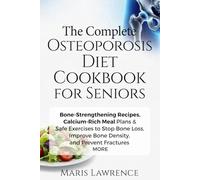 The Complete Osteoporosis Diet Cookbook for Seniors: Bone-Strengthening Recipes, Calcium-Rich Meal Plans & Safe Exercises to Stop Bone Loss, Improve Bone Density, and Prevent Fractures