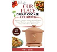 THE COMPLETE OUR PLACE DREAM COOKER COOKBOOK: Beginner-Friendly, Simple, Fast and Flavor-packed Meals for Busy, First-time Cooks with your Non-stick Multicooker