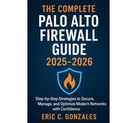 The Complete Palo Alto Firewall Guide 2025-2026: Step-by-Step Strategies to Secure, Manage, and Optimize Modern Networks with Confidence