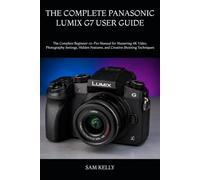 THE COMPLETE PANASONIC LUMIX G7 USER GUIDE: The Complete Beginner-to-Pro Manual for Mastering 4K Video, Photography Settings, Hidden Features, and Creative Shooting Techniques