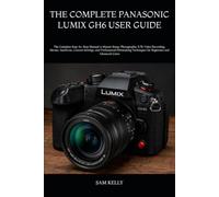 THE COMPLETE PANASONIC LUMIX GH6 USER GUIDE: The Complete Step-by-Step Manual to Master Setup, Photography, 5.7K Video Recording, Menus, Autofocus, ... Techniques for Beginners and Advanced Users