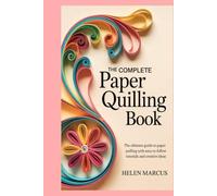 The Complete Paper Quilling Book: The Ultimate Guide to Paper Quilling with Easy-to-Follow Tutorials and Creative Ideas