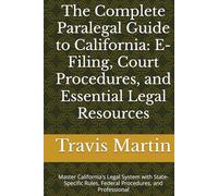 The Complete Paralegal Guide to California: E-Filing, Court Procedures, and Essential Legal Resources: Master California's Legal System with State-Specific Rules, Federal Procedures, and Professional