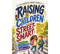The Complete Parent’s Guide to Raising Children Street-Smart: 150 Real-World Lessons and Exercises to Raise Kids Who Stay Safe, Think Clearly, and Make Smarter Decisions on Their Own
