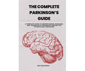 THE COMPLETE PARKINSON'S GUIDE: A Complete Guide to Understanding, Managing, and Thriving with Parkinson's Disease for Patients and Caregivers
