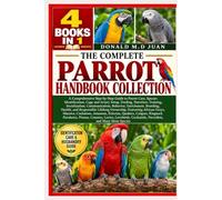 THE COMPLETE PARROT HANDBOOK COLLECTION - 4 BOOKS IN 1. A Comprehensive Step-by-Step Guide to Parrot Care, Species Identification, Cage and Aviary ... Behavior, Enrichment, Breeding, Health, a