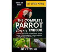 THE COMPLETE PARROT KEEPER’S HANDBOOK: A Complete Step-by-Step Guide to Caring, Training, Feeding, and Understanding Parrots of All Breeds for a Happy, Healthy Life.