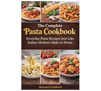 The Complete Pasta Cookbook: Everyday Pasta Recipes Just Like Italian Mothers Make at Home