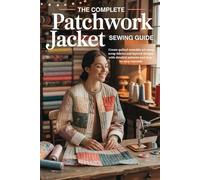 The Complete Patchwork Jacket Sewing Guide: Create quilted wearable art using scrap fabrics and layered designs with detailed patterns and step-by-step tutorials