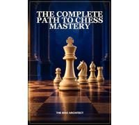 The Complete Path to Chess Mastery: From Your First Moves to Elite-Level Understanding