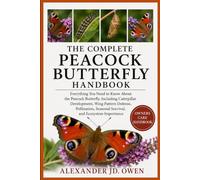 THE COMPLETE PEACOCK BUTTERFLY HANDBOOK: Everything You Need to Know About the Peacock Butterfly, Including Caterpillar Development, Wing Pattern ... Seasonal Survival, and Ecosystem Importance
