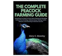 The Complete Peacock Farming Guide: Everything You Need To Know About Raising and Managing Peafowl from Breeding, Habitats Setup, Feeding, Health, Behavior, and Grooming to Business Success