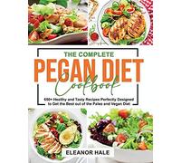 The Complete Pegan Diet Cookbook: 650+ Healthy And Tasty Recipes Perfectly Designed To Get The Best Out Of The Paleo And Vegan Diet