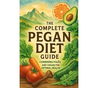 The Complete Pegan Diet Guide: Combining Paleo and Vegan for Optimal Health
