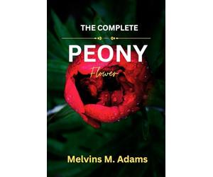The Complete Peony Flower: The Ultimate Beginner’s Guide to Growing, Caring for, and Harvesting Stunning Peony at Home and garden