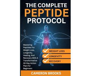 THE COMPLETE PEPTIDE PROTOCOLS: Mastering Peptides For Weight Loss, Longevity, Healing, And Recovery With A Transformative 30-Day Action Plan For Beginners