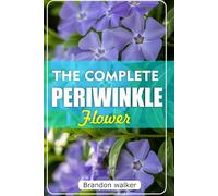 THE COMPLETE PERIWINKLE FLOWERS: The Ultimate Beginner's Guide to Growing, Caring For, And Harvesting Stunning Periwinkle at Home and garden