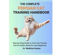 THE COMPLETE PERSIAN CAT TRAINING HANDBOOK: Step-by-Step Guide to Train Your Persian Cat for Health, Behavior, and Happiness