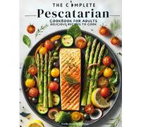 The Complete Pescatarian Cookbook for Adults: Delicious Recipes to Cook 100 Recipes