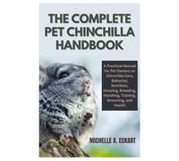 The Complete Pet Chinchilla Handbook: A Practical Manual for Pet Owners on Chinchilla Care, Behavior, Nutrition, Housing, Breeding, Handling, Training, Grooming, and Health