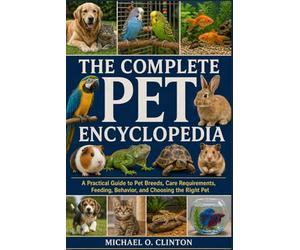 THE COMPLETE PET ENCYCLOPEDIA: A Practical Guide to Pet Breeds, Care Requirements, Feeding, Behavior, and Choosing the Right Pet
