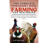 THE COMPLETE PHEASANT BIRD FARMING FOR BEGINNERS: Pheasant Farming: A Complete Guide To Raising Game Birds For Meat, Eggs, Breeding, And Profitable Business Success