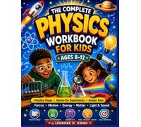THE COMPLETE PHYSICS WORKBOOK FOR KIDS AGES 8-12: Practice Pages • Hands-On Experiments • Answer Keys Forces : Motion • Energy • Matter • Light & Sound
