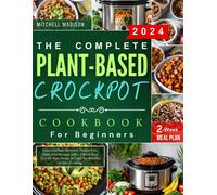 The Complete Plant-Based Crockpot Cookbook For Beginners: Delicious Plant-Powered, Gluten-Free, Dairy-Free Recipes With A 2 Week Meal Plan For Busy People To Enjoy The Benefits Of Slow Cooking