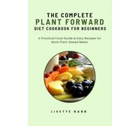 THE COMPLETE PLANT FORWARD DIET COOKBOOK FOR BEGINNERS: A Practical Food Guide & Easy Recipes For More Plant-Based Meals