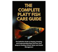 The Complete Platy Fish Care Guide: The Definitive Guide to Keeping, Breeding, And Understanding Platy Fish from Tank Setup to Feeding, Growth, Water and Health Management