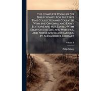 The Complete Poems of Sir Philip Sidney. For the First Time Collected and Collated With the Original and Early Editions and MSS. Edited With Essay on ... and Illustrations, by Alexander B. Grosart